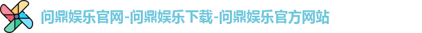 问鼎娱乐官网-问鼎娱乐下载-问鼎娱乐官方网站